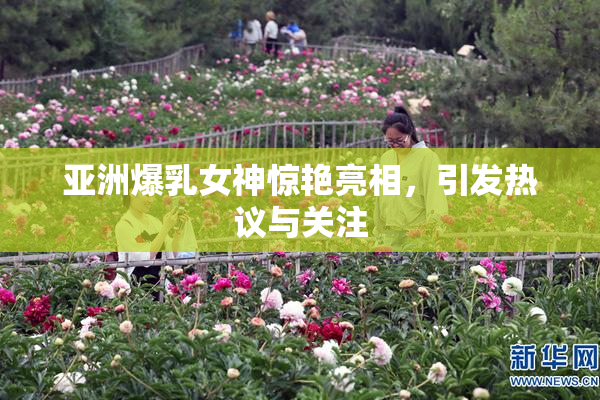 亚洲爆乳女神惊艳亮相，引发热议与关注