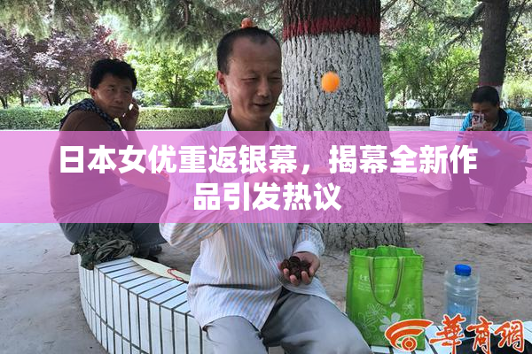 日本女优重返银幕，揭幕全新作品引发热议