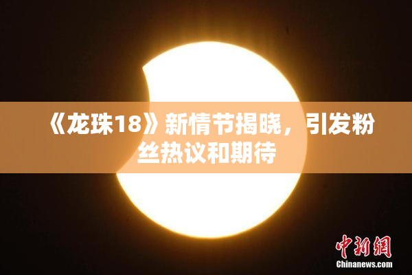 《龙珠18》新情节揭晓，引发粉丝热议和期待