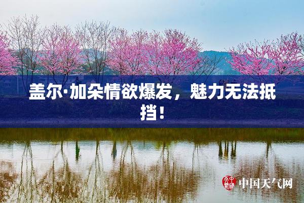 盖尔·加朵情欲爆发，魅力无法抵挡！