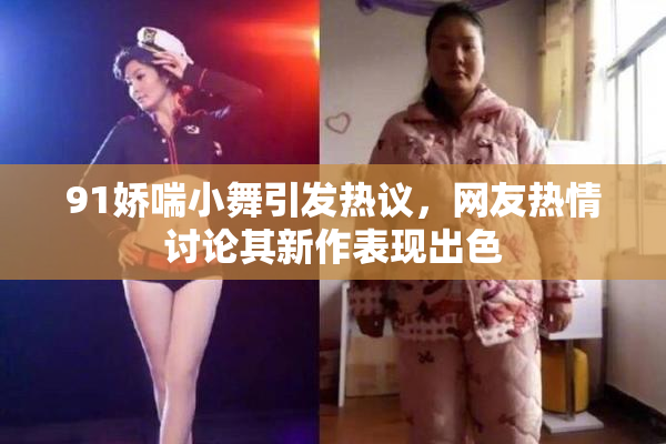 91娇喘小舞引发热议，网友热情讨论其新作表现出色