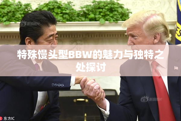 特殊馒头型BBW的魅力与独特之处探讨