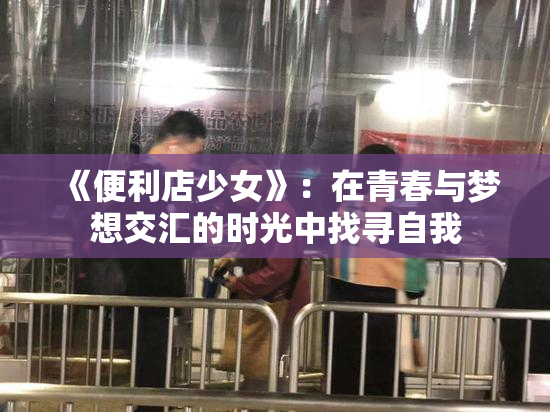 《便利店少女》：在青春与梦想交汇的时光中找寻自我
