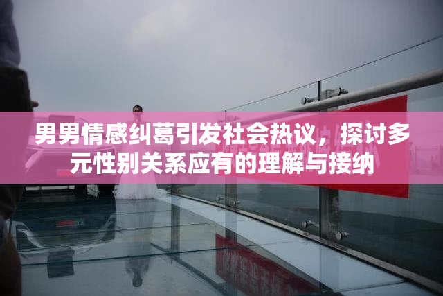 男男情感纠葛引发社会热议，探讨多元性别关系应有的理解与接纳