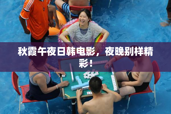 秋霞午夜日韩电影，夜晚别样精彩！