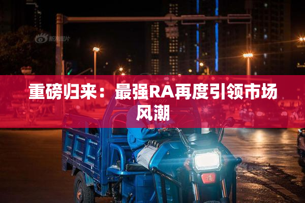 重磅归来：最强RA再度引领市场风潮