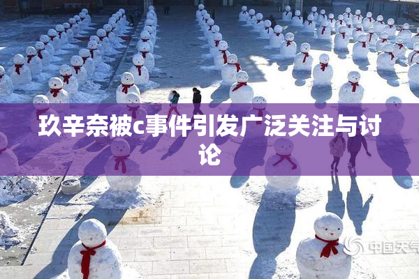 玖辛奈被c事件引发广泛关注与讨论