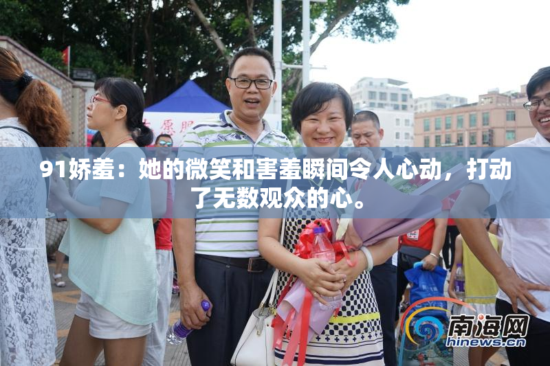 91娇羞：她的微笑和害羞瞬间令人心动，打动了无数观众的心。