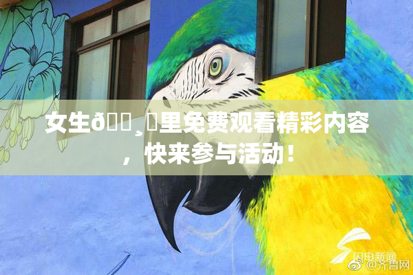 女生🌸‌里免费观看精彩内容，快来参与活动！
