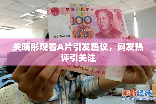 关晓彤观看A片引发热议，网友热评引关注