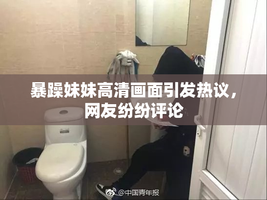 暴躁妹妹高清画面引发热议，网友纷纷评论