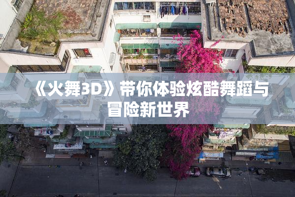 《火舞3D》带你体验炫酷舞蹈与冒险新世界