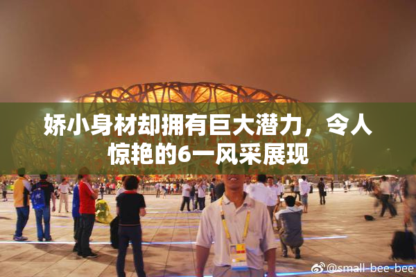 娇小身材却拥有巨大潜力，令人惊艳的6一风采展现