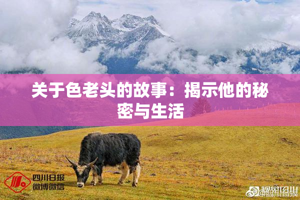 关于色老头的故事：揭示他的秘密与生活