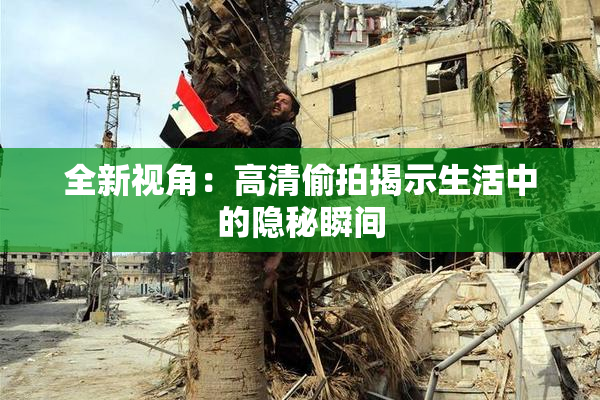 全新视角：高清偷拍揭示生活中的隐秘瞬间