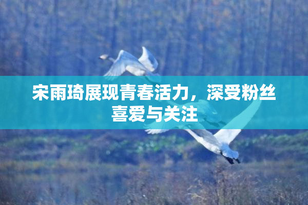 宋雨琦展现青春活力，深受粉丝喜爱与关注