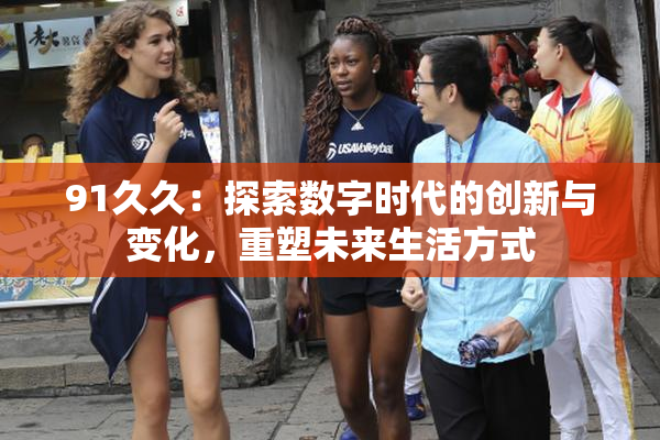 91久久：探索数字时代的创新与变化，重塑未来生活方式