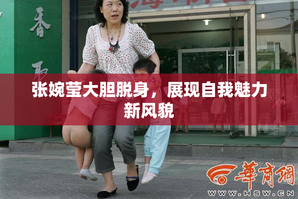 张婉莹大胆脱身，展现自我魅力新风貌