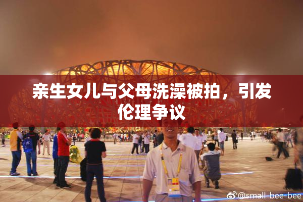 亲生女儿与父母洗澡被拍，引发伦理争议