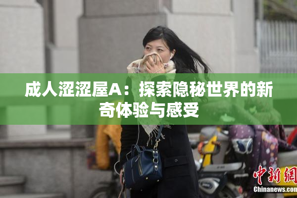 成人涩涩屋A：探索隐秘世界的新奇体验与感受