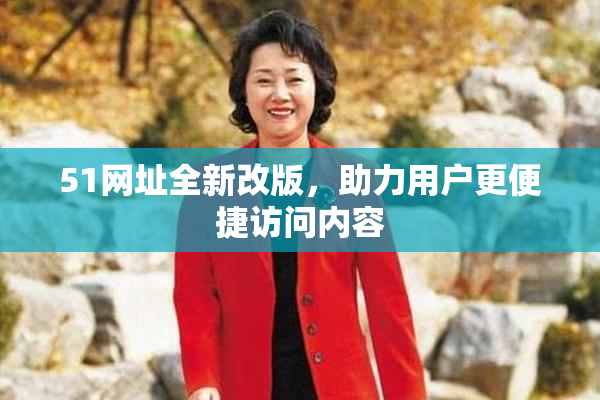 51网址全新改版，助力用户更便捷访问内容