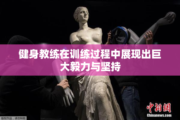 健身教练在训练过程中展现出巨大毅力与坚持