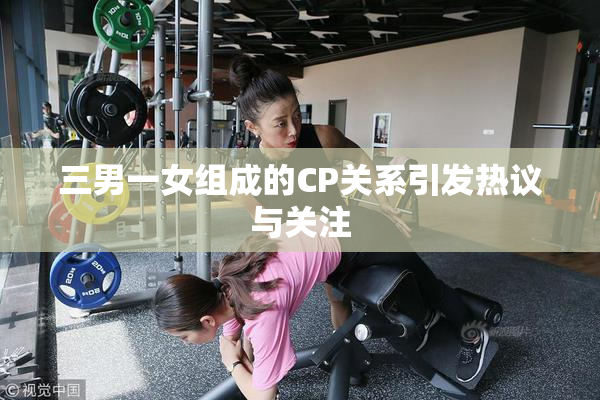 三男一女组成的CP关系引发热议与关注