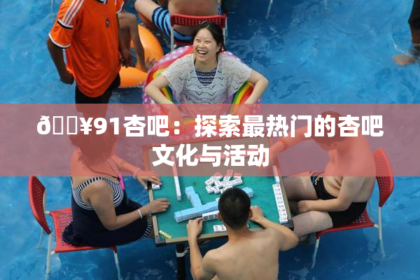🔥91杏吧：探索最热门的杏吧文化与活动