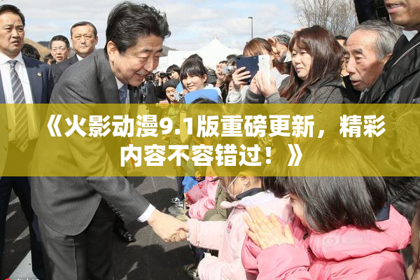 《火影动漫9.1版重磅更新，精彩内容不容错过！》