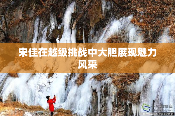 宋佳在越级挑战中大胆展现魅力风采