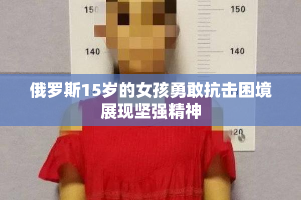 俄罗斯15岁的女孩勇敢抗击困境展现坚强精神