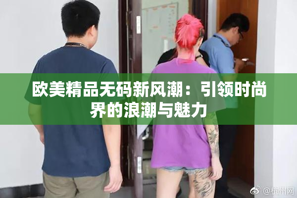 欧美精品无码新风潮：引领时尚界的浪潮与魅力
