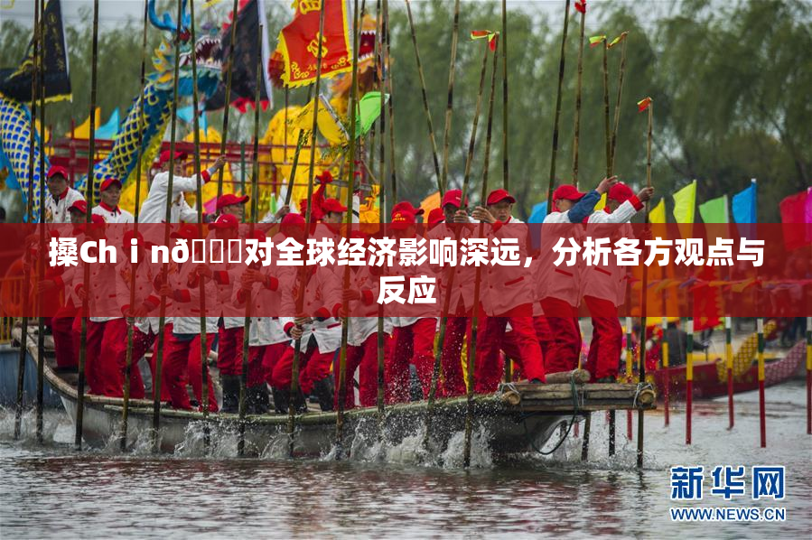 搡Chⅰn🈚对全球经济影响深远，分析各方观点与反应