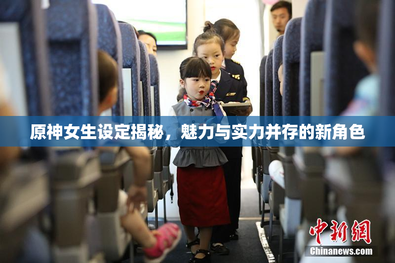 原神女生设定揭秘，魅力与实力并存的新角色