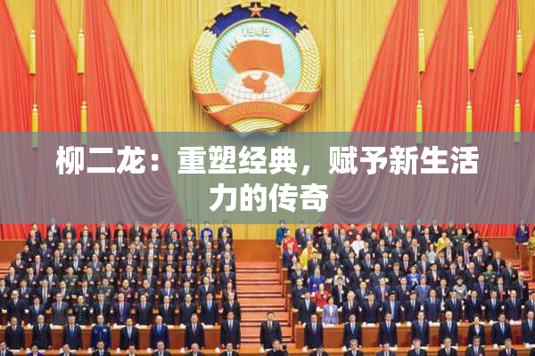 柳二龙：重塑经典，赋予新生活力的传奇