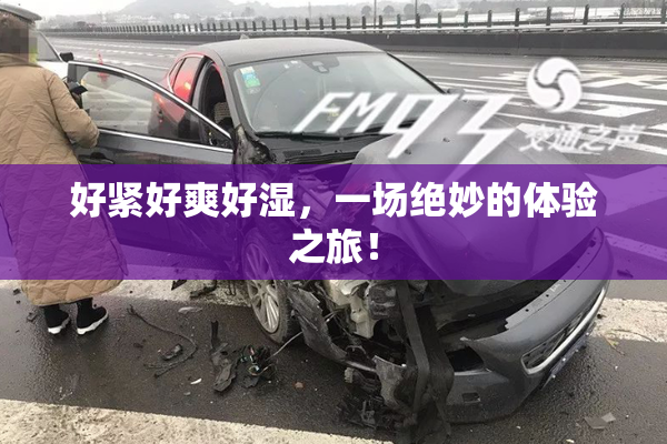 好紧好爽好湿，一场绝妙的体验之旅！