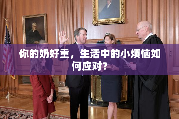 你的奶好重，生活中的小烦恼如何应对？