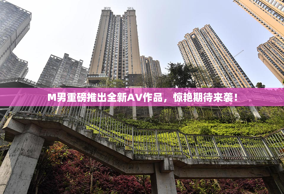 M男重磅推出全新AV作品，惊艳期待来袭！