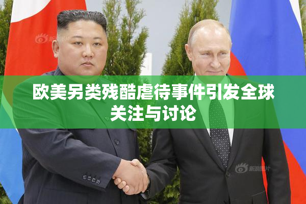 欧美另类残酷虐待事件引发全球关注与讨论