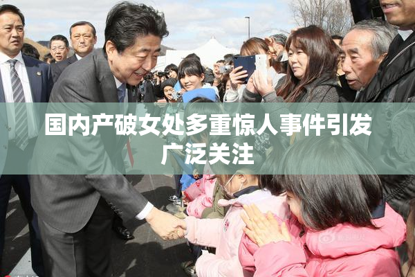 国内产破女处多重惊人事件引发广泛关注