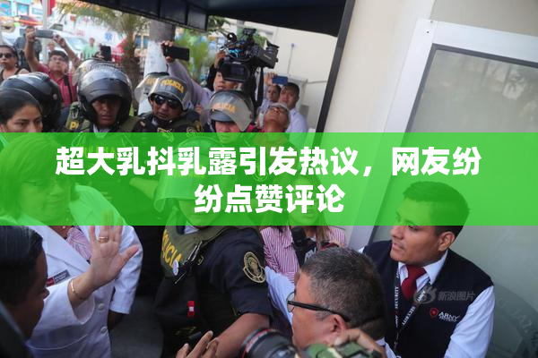 超大乳抖乳露引发热议，网友纷纷点赞评论