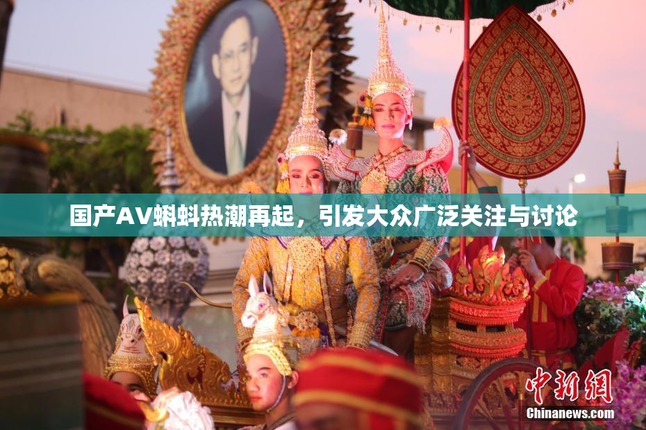 国产AV蝌蚪热潮再起，引发大众广泛关注与讨论