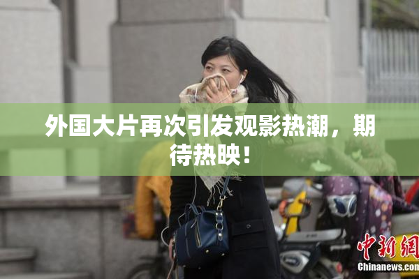 外国大片再次引发观影热潮，期待热映！