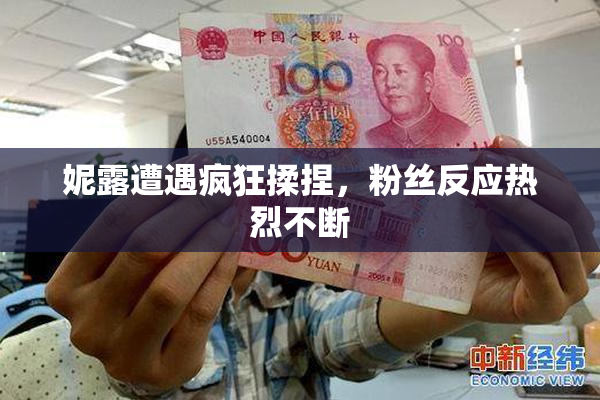 妮露遭遇疯狂揉捏，粉丝反应热烈不断