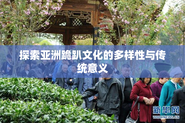 探索亚洲跪趴文化的多样性与传统意义