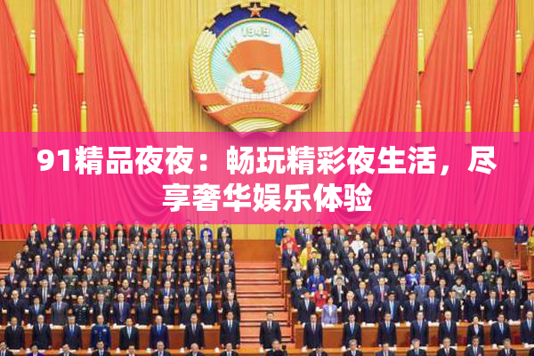 91精品夜夜：畅玩精彩夜生活，尽享奢华娱乐体验