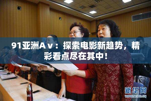 91亚洲Aⅴ：探索电影新趋势，精彩看点尽在其中！
