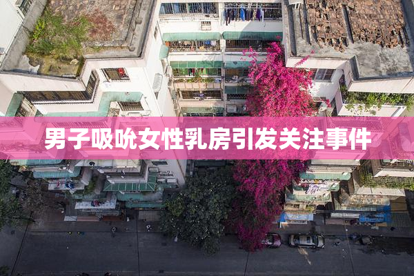 男子吸吮女性乳房引发关注事件