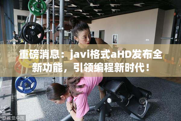 重磅消息：javi格式aHD发布全新功能，引领编程新时代！