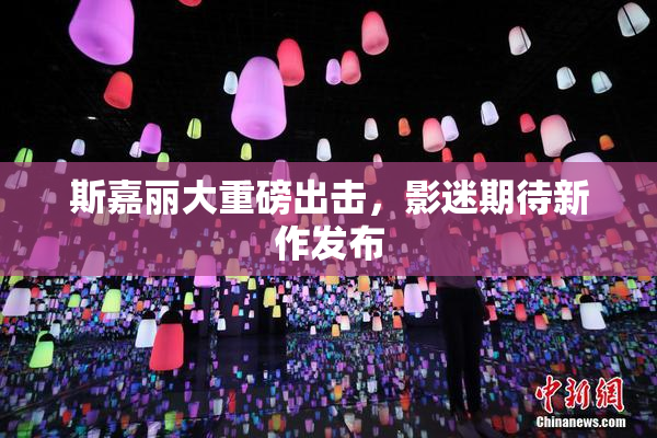 斯嘉丽大重磅出击，影迷期待新作发布